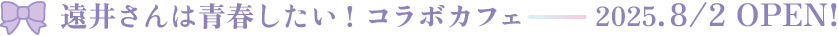遠井さんは青春したい！コラボカフェ 2025/8/2OPEN!