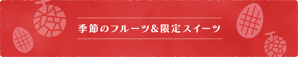 季節のフルーツ&限定スイーツ