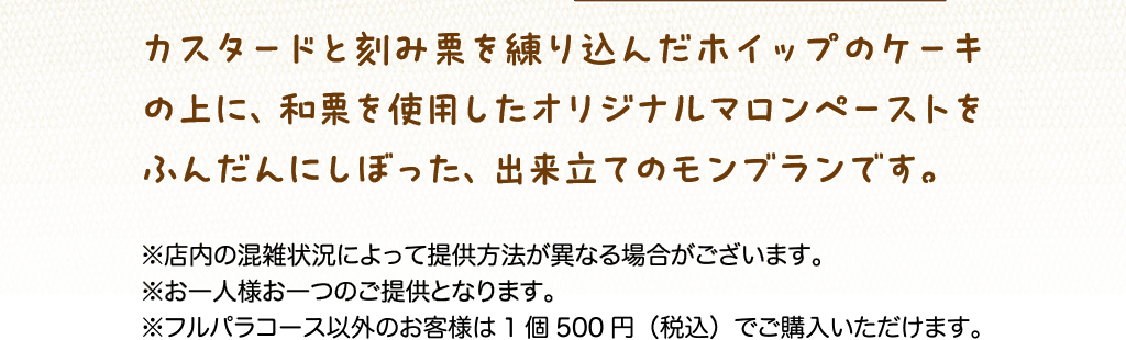 ゙カスタードと刻み栗を練り込んだホイップのケーキの上に、和栗を使用したオリジナルマロンペーストをふんだんにしぼった、出来立てのモンブランです。