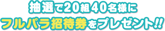 抽選で20組40名様にフルパラ招待券をプレゼント!!