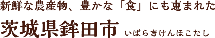 新鮮な農産物、豊かな「食」にも恵まれた茨城県鉾田市