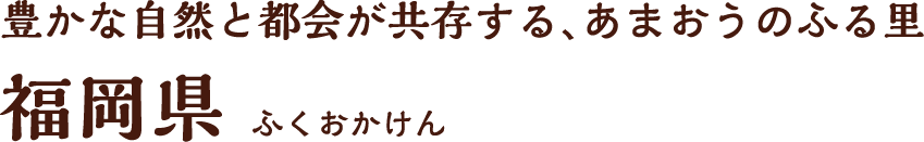 豊かな自然と都会が共存する、あまおうのふる里 福岡県