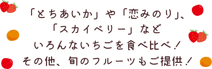 「とちあいか」や「恋みのり」、「スカイベリー」などいろんないちごを食べ比べ！その他、旬のフルーツもご提供！