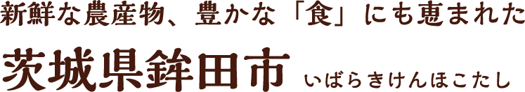 新鮮な農産物、豊かな「食」にも恵まれた茨城県鉾田市